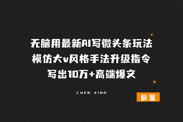 无脑用最新AI写微头条玩法，模仿大v风格手法升级指令写出10万+高端爆文，从0-1完整版项目拆解-辰星笔记