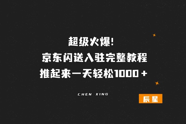 超级火爆！京东闪送入驻完整教程，推起来一天轻松1000＋-辰星笔记