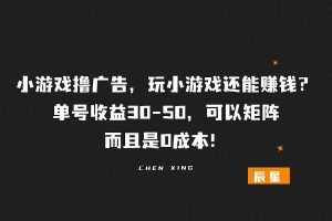 小游戏撸广告，玩小游戏还能搞钱？单号收益30-50，可以矩阵， 而且是0成本！-辰星笔记