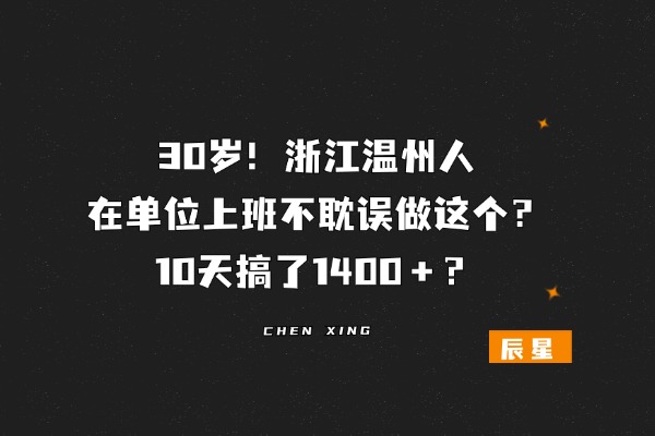 30岁！浙江温州人，在单位上班不耽误做这个？10天搞了1400＋？-辰星