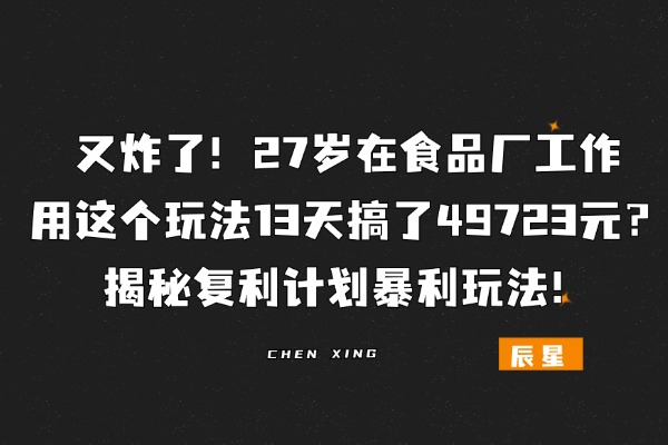 又炸了！27岁在食品厂工作，用这个玩法13天搞了49723元？揭秘复利计划暴利玩法！-辰星笔记