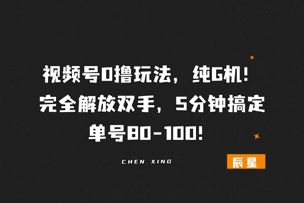 视频号0撸玩法，纯G机，完全解放双手， 5分钟搞定，单号80-100！-辰星笔记