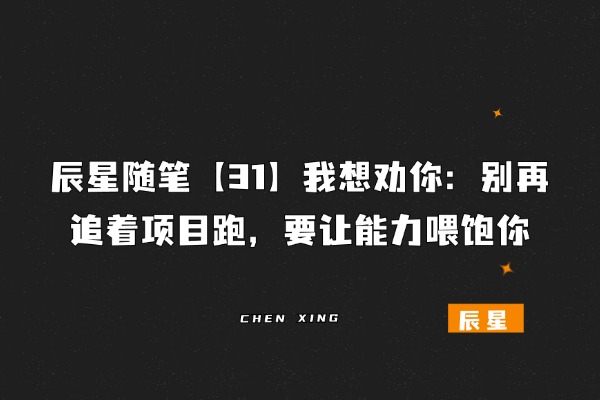 辰星随笔【31】我想劝你：别再追着项目跑，要让能力喂饱你​-辰星笔记