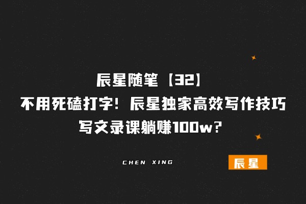 辰星随笔【32】不用死磕打字！辰星独家高效写作技巧，写文录课躺赚100w？-辰星笔记